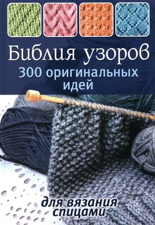 Библия узоров. 300 оригинальных идей для вязания спицами