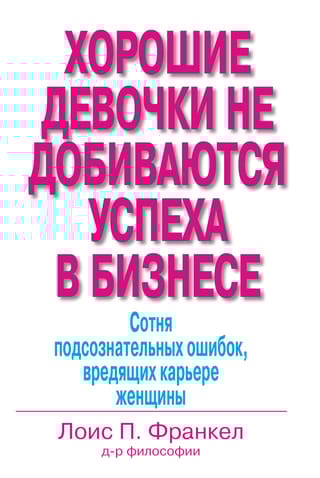 Хорошие девочки не добиваются успеха в бизнесе. Сотня подсознательных ошибок, вредящих карьере  женщины