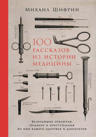100 рассказов из истории медицины: Величайшие открытия, подвиги и преступления во имя вашего здоровья и долголетия