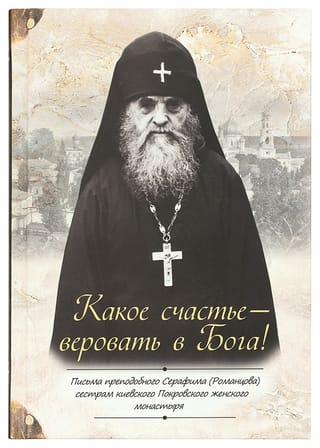 Какое счастье –  веровать в Бога! Письма преподобного Серафима (Романцова) сестрам киевского  Покровского женского монастыря
