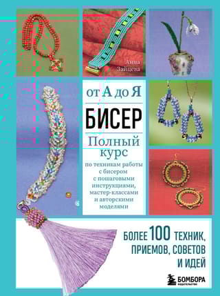 Бисер от А до  Я. Полный курс по техникам работы с бисером с пошаговыми инструкциями,  мастер-классами и авторскими моделями. Более 100 техник, приемов, советов и  идей