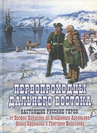 Первопроходцы Дальнего Востока. Настоящие русские герои: От Ерофея Хабарова до Владимира Арсеньева, Ивана Ефремова и Григория Федосеева