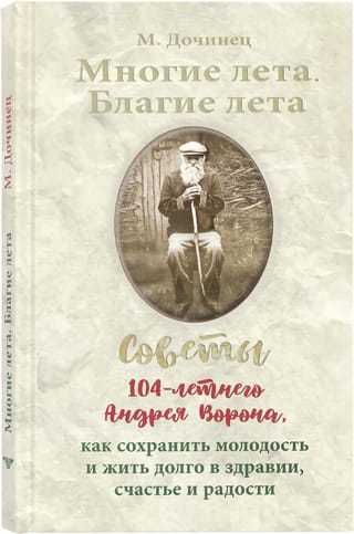 Многие лета. Благие лета. Советы 104-летнего Андрея Ворона, как сохранить молодость и жить долго в здравии, счастье и радости