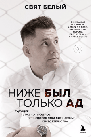 Ниже был  только ад. Обжигающе-искренняя история о боли, зависимости, тюрьме,  преодолении и пути к успеху