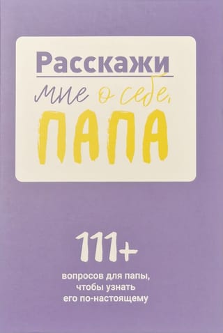 Расскажи  мне о себе, папа. 111+ вопросов для папы, чтобы узнать его по-настоящему