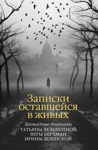 Записки оставшейся в  живых. Блокадные дневники Татьяны Великотной, Веры Берхман, Ирины Зеленской