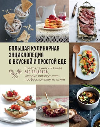 Большая кулинарная  энциклопедия о вкусной и простой еде. Советы, техники и более 200 рецептов,  которые помогут стать профессионалом на кухне