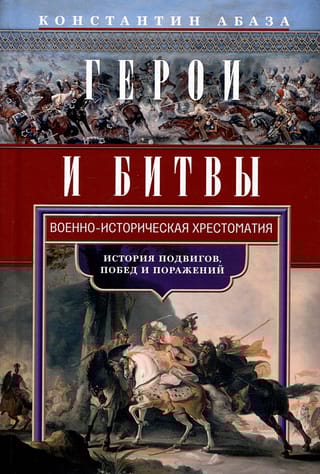 Герои  и битвы. Военно-историческая хрестоматия. История подвигов, побед и поражений