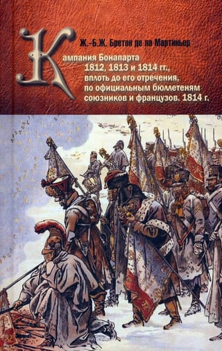Кампания  Бонапарта 1812, 1813 и 1814 гг., вплоть до его отречения, по официальным  бюллетеням союзников и французов. 1814 г