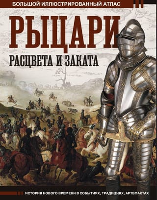 Рыцари расцвета и заката. Большой иллюстрированный атлас