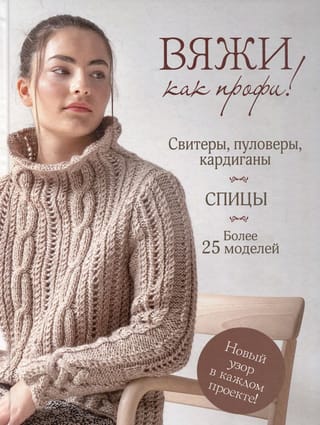 Вяжи как профи! Свитеры, пуловеры, кардиганы: более 25 моделей. Спицы