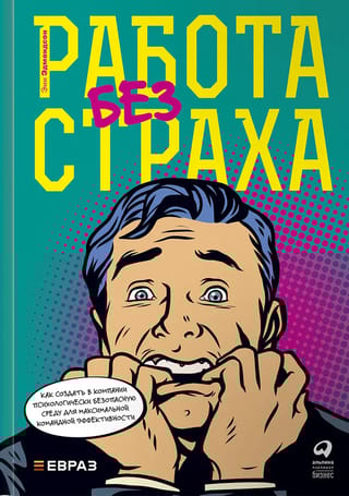 Работа без страха. Как создать в компании психологически безопасную среду для максимальной командной эффективности