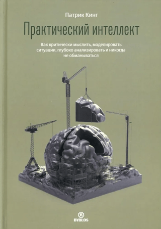 Практический интеллект. Как критически мыслить, моделировать ситуации, глубоко анализировать и никогда не обманываться