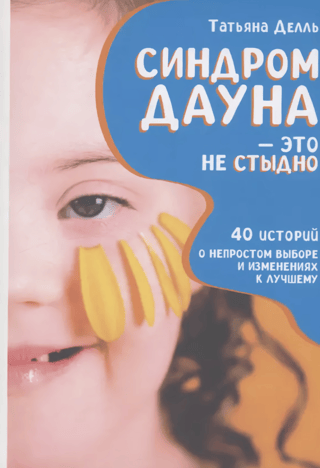 Синдром Дауна - это не стыдно. Как быть рядом с особенным ребенком и не потерять себя. 40 историй о непростом выборе и изменениях к лучшему