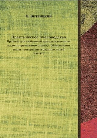 Практическое пчеловодство: Правила для любителей пчел, извлеченные из долговременного опыта, с объяснением вновь усовершенствованных ульев. Часть 1