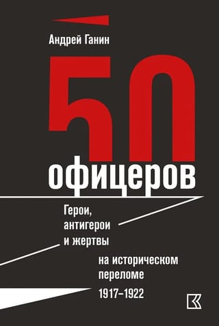 50 офицеров. Герои, антигерои и жертвы на историческом переломе. 1917–1922 гг.