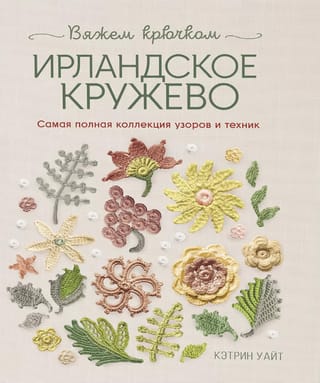 Ирландское кружево. Вяжем крючком. Самая полная коллекция узоров и техник