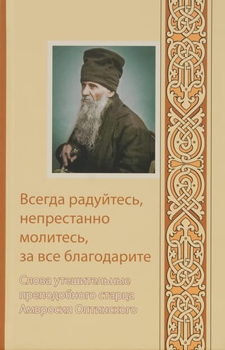 Всегда радуйтесь, непрестанно молитесь, за все благодарите. Слова утешительные преподобного старца Амвросия Оптинского