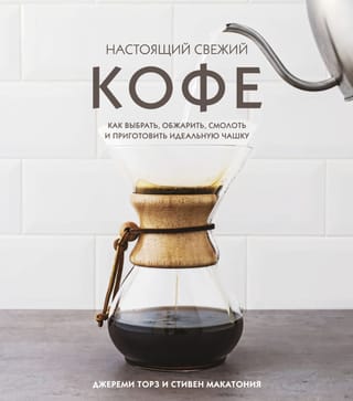 Настоящий свежий кофе. Как выбрать, обжарить, смолоть и приготовить идеальную чашку