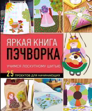 Яркая книга пэчворка. Учимся лоскутному шитью. 25 проектов для начинающих