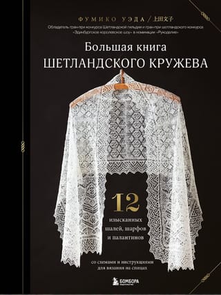 Большая книга Шетландского кружева. 12 изысканных шалей, шарфов и палантинов для вязания на спицах