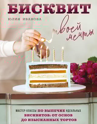 Бисквит твоей мечты. Мастер-классы по выпечке идеальных бисквитов: от основ до изысканных тортов