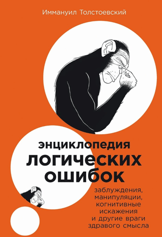 Энциклопедия логических ошибок. Заблуждения, манипуляции, когнитивные искажения и другие враги здравого смысла