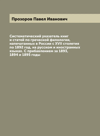 Систематический указатель книг и статей по греческой филологии, напечатанных в России с XVII столетия по 1892 год на русском и иностранных языках. С прибавлением за 1893, 1894 и 1895 годы