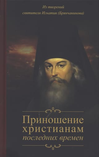 Приношение христианам последних времен. Из творений святителя Игнатия (Брянчанинова)