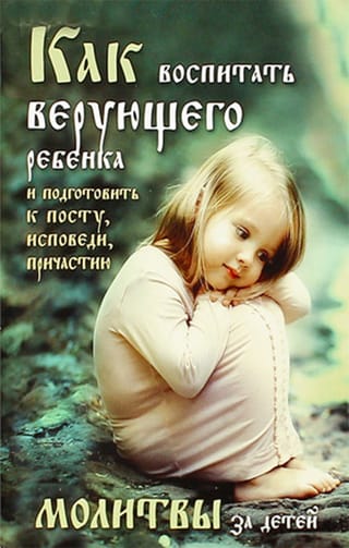 Как воспитать верующего ребенка и подготовить его к посту, Исповеди, Причастию. Молитвы за детей