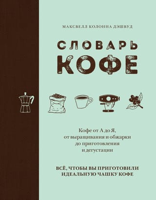 Словарь кофе. Кофе от А до Я, от выращивания и обжарки до приготовления и дегустации