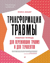 Трансформация травмы. Рабочая тетрадь для переживших травму и для терапевтов