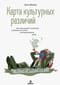 Карта культурных различий. Как люди думают, говорят и добиваются целей в международной среде
