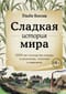 Сладкая  история мира. 2000 лет господства сахара в экономике, политике и медицине