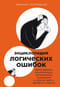 Энциклопедия логических ошибок. Заблуждения, манипуляции, когнитивные искажения и другие враги здравого смысла