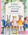 Вяжи! Приручай! Играй! Новая компания очаровательных диких животных, связанных на спицах. Более 40 схем для вязания на спицах игрушек, одежды и аксессуаров