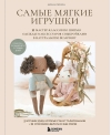 Самые мягкие игрушки. 18 мастер-классов по шитью одежды и аксессуаров с выкройками в натуральную величину