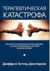 Терапевтическая катастрофа. Мастера психотерапии рассказывают о самых провальных случаях в своей карьере