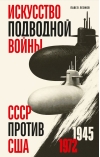 Искусство подводной войны. СССР против США, 1945-1972