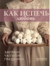 Как испечь любовь. Семейные рецепты уютной домашней выпечки