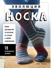 Эволюция носка.  Новое руководство по вязанию на спицах в любом направлении. 18 инновационных  дизайнов