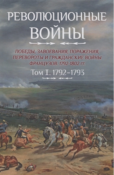 Революционные войны. Победы, завоевания, поражения, перевороты и гражданские войны французов 1792–1802 гг. Том I. 1792-1793