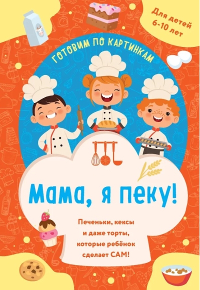 Мама, я пеку! Печеньки, кексы и даже торты, которые ребенок сделает сам!