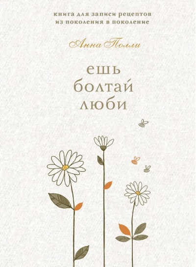 Ешь, болтай, люби. Книга для записи рецептов из поколения в поколение