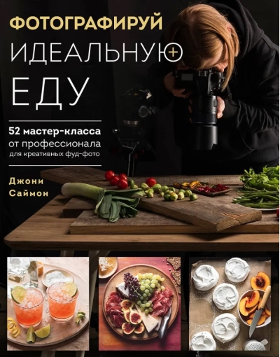 Фотографируй  идеальную еду. 52 мастер-класса от профессионала для креативных фуд-фото