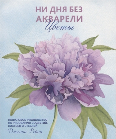Ни дня без акварели. Цветы. Пошаговое руководство по рисованию соцветий, листьев и стеблей