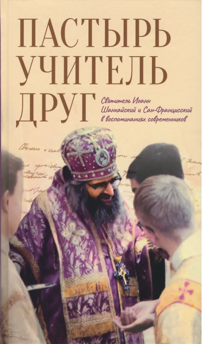 Пастырь. Учитель. Друг. Святитель Иоанн Шанхайский и Сан-Францисский в воспоминаниях современников