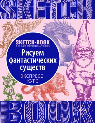 Sketchbook. Рисуем фантастических существ. Визуальный экспресс-курс рисования
